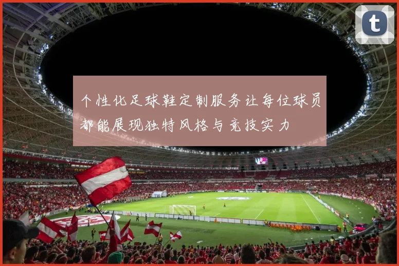 个性化足球鞋定制服务让每位球员都能展现独特风格与竞技实力