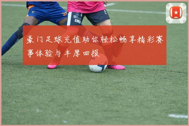 豪门足球充值助你轻松畅享精彩赛事体验与丰厚回报