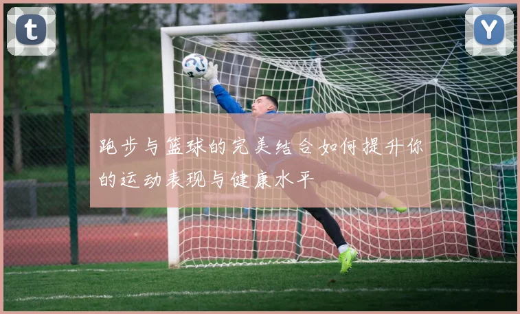 跑步与篮球的完美结合如何提升你的运动表现与健康水平