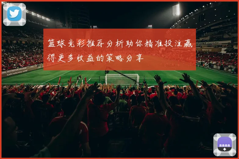 篮球竞彩推荐分析助你精准投注赢得更多收益的策略分享