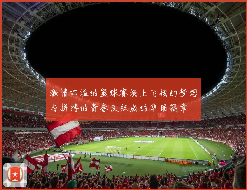 激情四溢的篮球赛场上飞扬的梦想与拼搏的青春交织成的华丽篇章