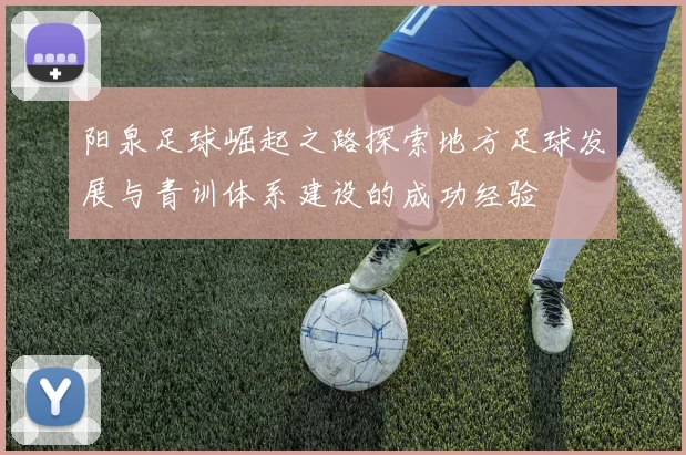 阳泉足球崛起之路探索地方足球发展与青训体系建设的成功经验