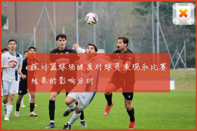 探讨篮球场坡度对球员表现和比赛结果的影响分析