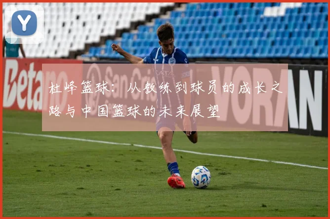 杜峰篮球：从教练到球员的成长之路与中国篮球的未来展望