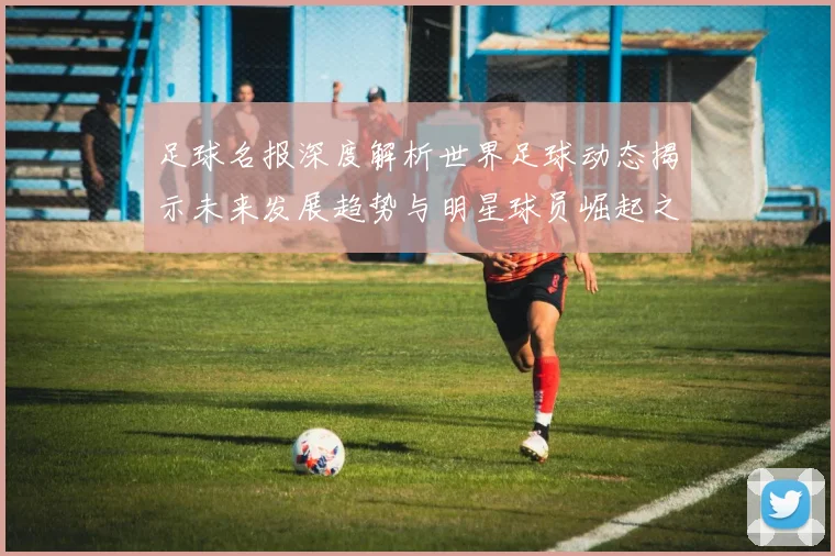 足球名报深度解析世界足球动态揭示未来发展趋势与明星球员崛起之路
