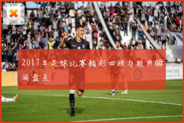2017年足球比赛精彩回顾与经典瞬间盘点