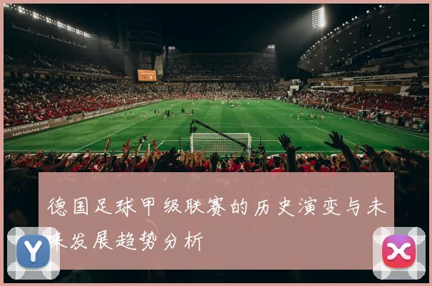 德国足球甲级联赛的历史演变与未来发展趋势分析