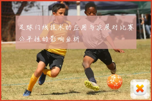 足球门线技术的应用与发展对比赛公平性的影响分析
