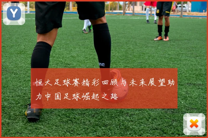 恒大足球赛精彩回顾与未来展望助力中国足球崛起之路