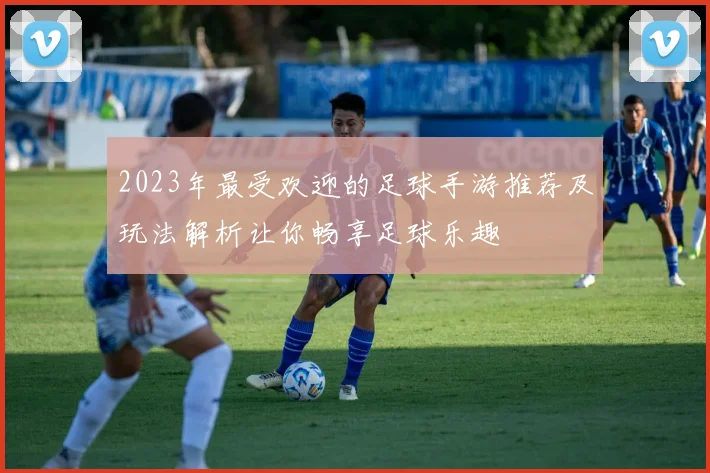 2023年最受欢迎的足球手游推荐及玩法解析让你畅享足球乐趣