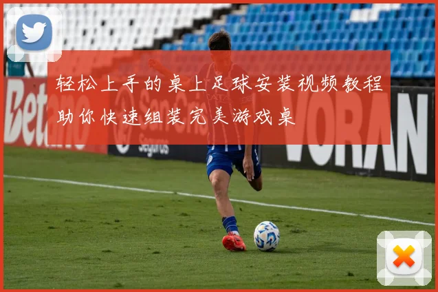 轻松上手的桌上足球安装视频教程助你快速组装完美游戏桌