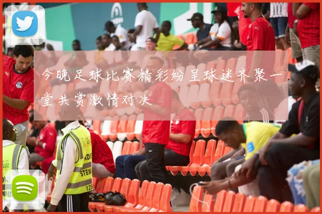 今晚足球比赛精彩纷呈球迷齐聚一堂共赏激情对决