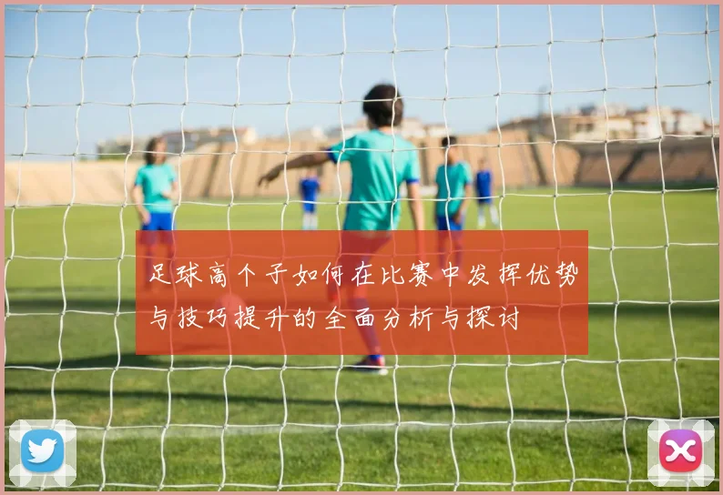 足球高个子如何在比赛中发挥优势与技巧提升的全面分析与探讨