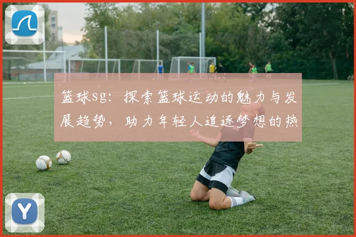 篮球sg：探索篮球运动的魅力与发展趋势，助力年轻人追逐梦想的热血之旅