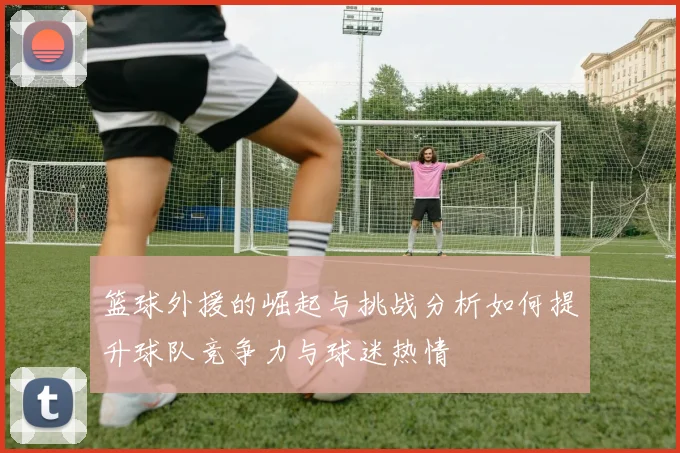 篮球外援的崛起与挑战分析如何提升球队竞争力与球迷热情