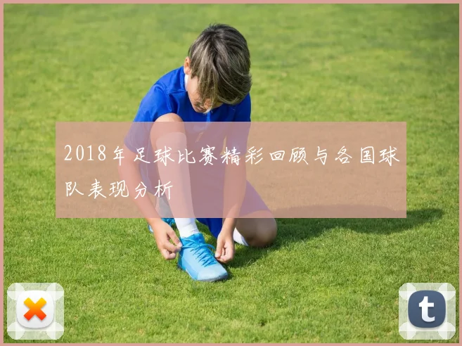 2018年足球比赛精彩回顾与各国球队表现分析