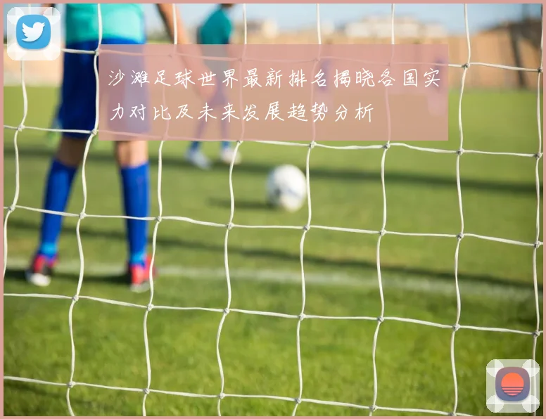 沙滩足球世界最新排名揭晓各国实力对比及未来发展趋势分析
