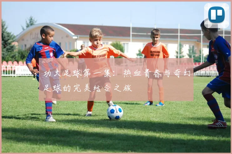 功夫足球第一集：热血青春与奇幻足球的完美结合之旅