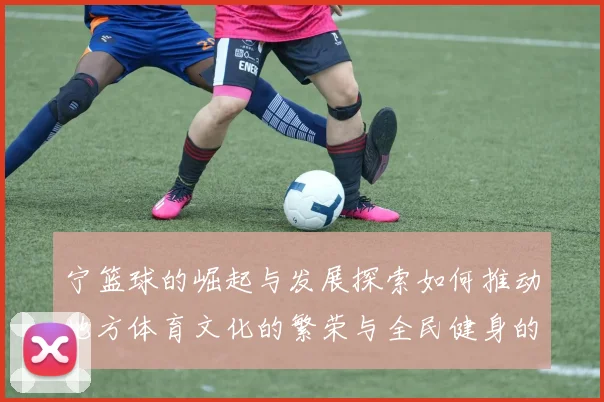 宁篮球的崛起与发展探索如何推动地方体育文化的繁荣与全民健身的热潮