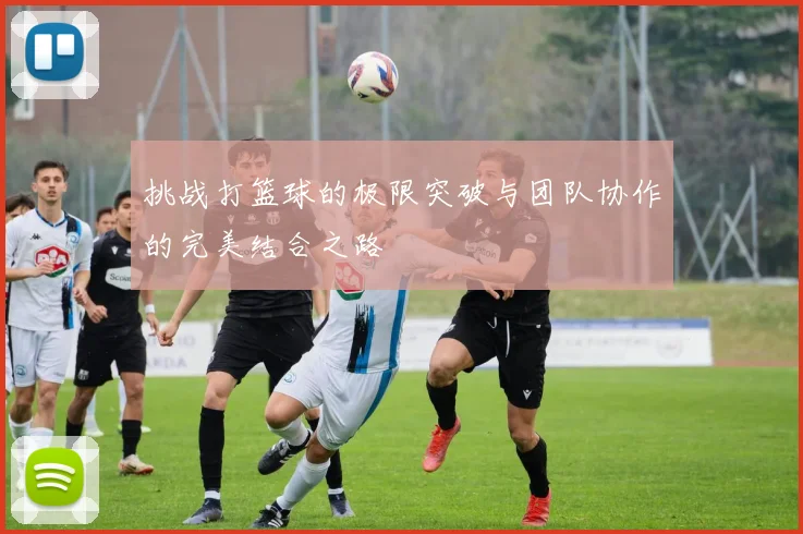 挑战打篮球的极限突破与团队协作的完美结合之路