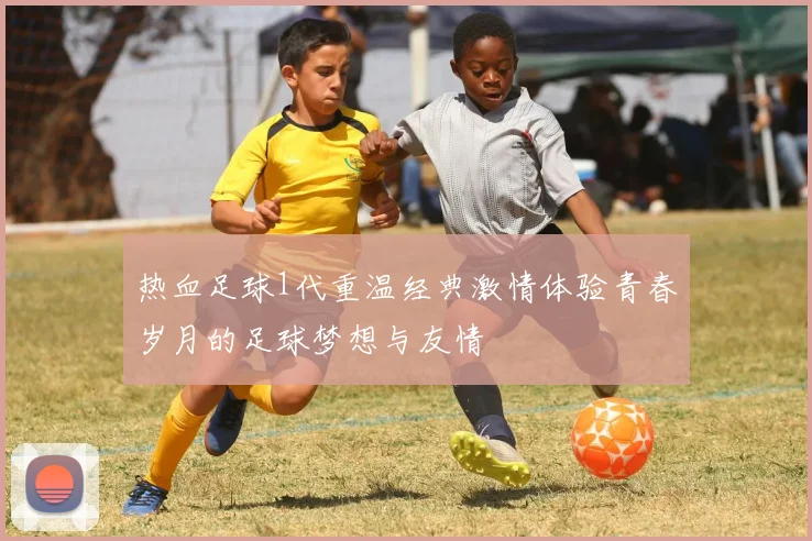热血足球1代重温经典激情体验青春岁月的足球梦想与友情