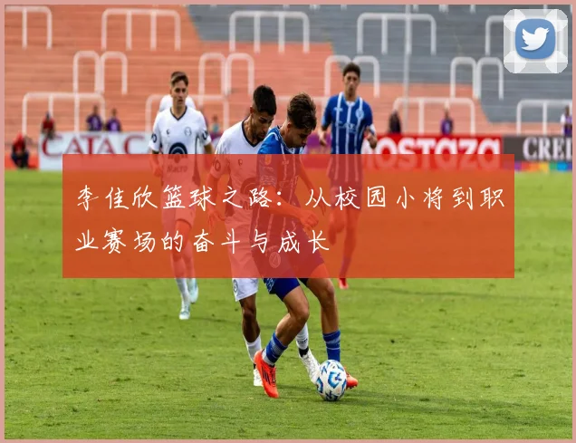 李佳欣篮球之路：从校园小将到职业赛场的奋斗与成长