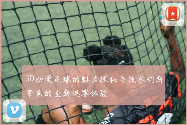 3D动漫足球的魅力探秘与技术创新带来的全新观赛体验