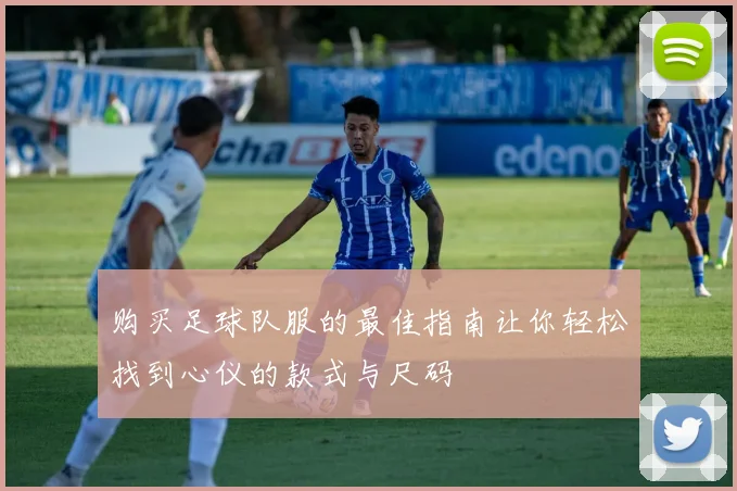 购买足球队服的最佳指南让你轻松找到心仪的款式与尺码