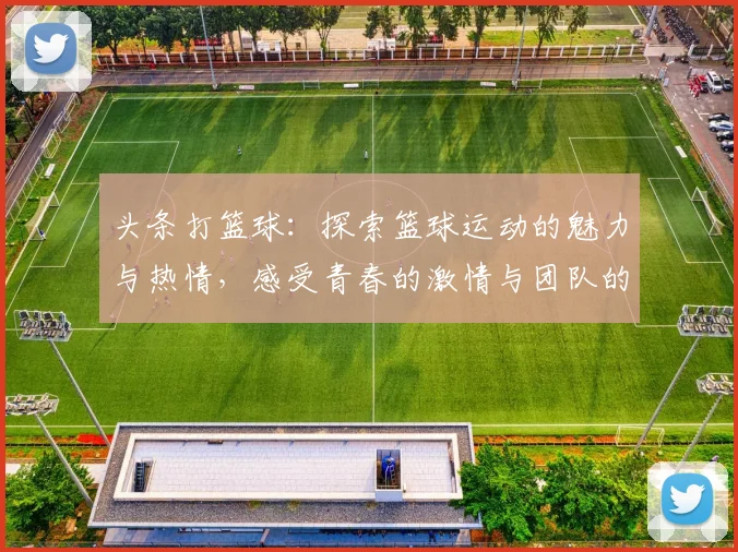 头条打篮球：探索篮球运动的魅力与热情，感受青春的激情与团队的力量