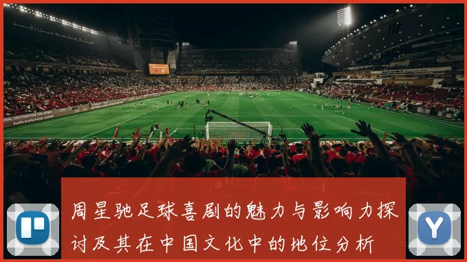 周星驰足球喜剧的魅力与影响力探讨及其在中国文化中的地位分析