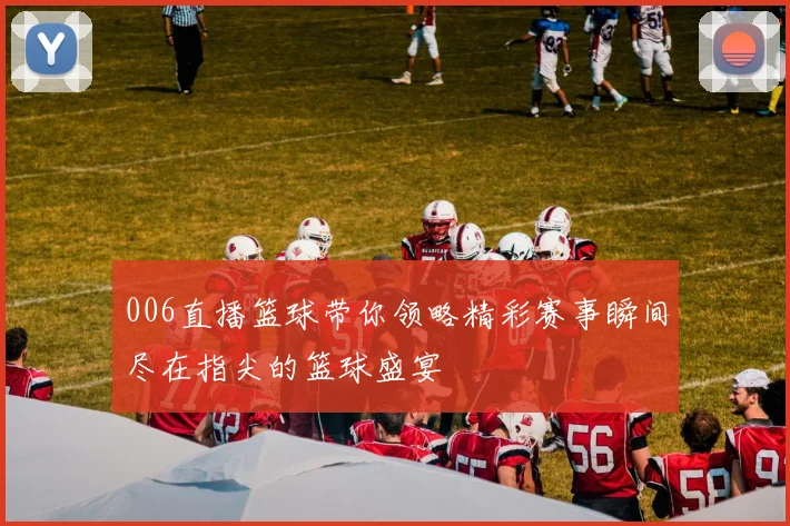 006直播篮球带你领略精彩赛事瞬间尽在指尖的篮球盛宴