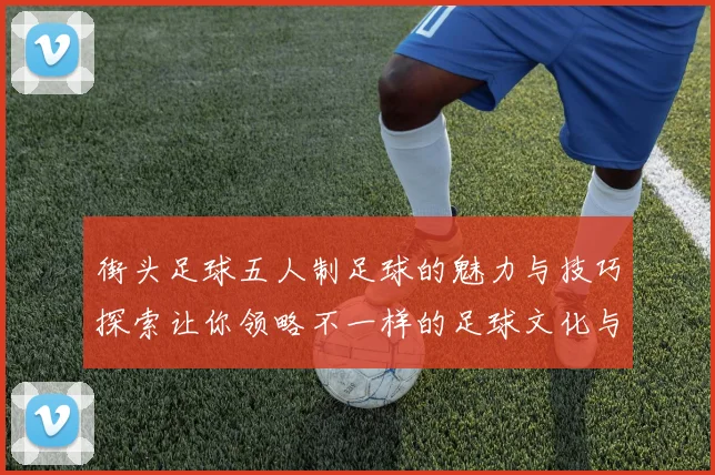街头足球五人制足球的魅力与技巧探索让你领略不一样的足球文化与激情