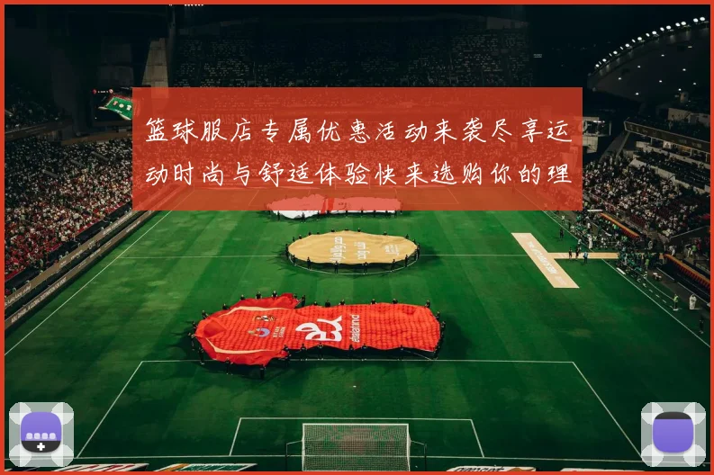 篮球服店专属优惠活动来袭尽享运动时尚与舒适体验快来选购你的理想装备